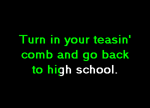 Turn in your teasin'

comb and go back
to high school.