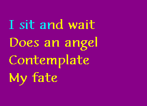 I sit and wait
Does an angel

Contemplate
My fate