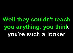 Well they couldn't teach

you anything, you think
you're such a locker