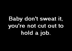 Baby don't sweat it,

you're not cut out to
hold a job.