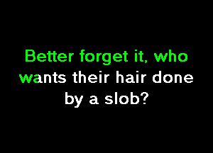 Better forget it, who

wants their hair done
by a slob?
