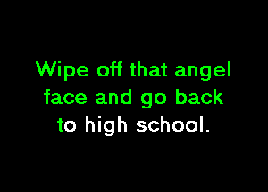 Wipe off that angel

face and go back
to high school.