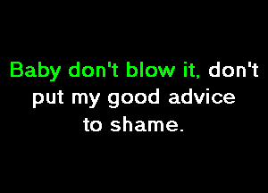 Baby don't blow it, don't

put my good advice
to shame.