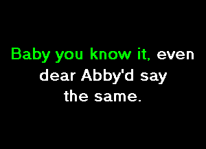 Baby you know it, even

dear Abby'd say
the same.