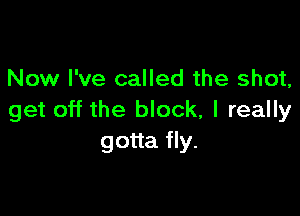 Now I've called the shot,

get off the block, I really
gotta fly.