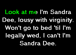 Look at me I'm Sandra
Dee, lousy with virginity.
Won't go to bed 'til I'm
legally wed, I can't I'm
Sandra Dee.