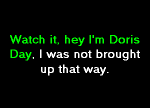 Watch it, hey I'm Doris

Day, I was not brought
up that way.