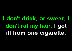 I don't drink, or swear, I

don't rat my hair. I get
ill from one cigarette.