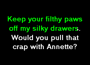 Keep your filthy paws
off my silky drawers.

Would you pull that
crap with Annette?