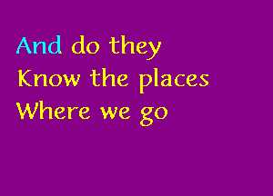 And do they
Know the places

Where we go