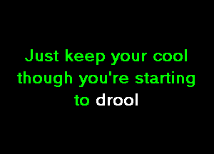 Just keep your cool

though you're starting
to drool