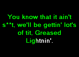 You know that it ain't
s t, we'll be gettin' lot's

of tit. Greased
Lightnin'.