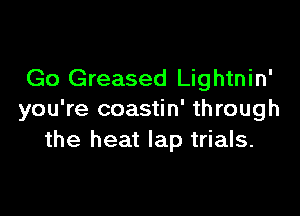 Go Greased Lightnin'

you're coastin' through
the heat lap trials.