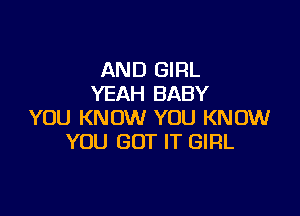 AND GIRL
YEAH BABY

YOU KNOW YOU KNOW
YOU GOT IT GIRL