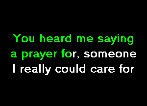 You heard me saying

a prayer for, someone
I really could care for