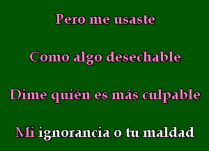 Pero me usaste
Como alga desecllable
Dime (11116311 es 111518 culpable

lV-Ii ignorancia 0 tu maldad