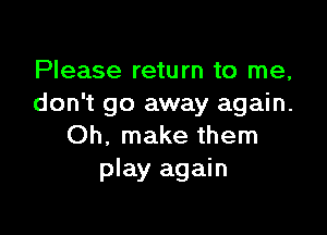 Please return to me,
don't go away again.

Oh, make them
play again