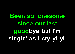 Been so lonesome
since our last

goodbye but I'm
singin' as I cry-yi-yi.