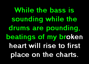 While the bass is
sounding while the
drums are pounding,
beatings of my broken
heart will rise to first
place on the charts.