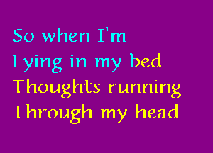 So when I'm
Lying in my bed

Thoughts running
Through my head