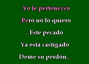 ..Yo le pertenezco
..Pero no lo quiero

..Este pecado

Ya esta castigado

Deme su perddn...