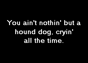 You ain't nothin' but a

hound dog, cryin'
all the time.