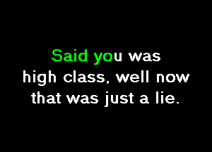 Said you was

high class, well now
that was just a lie.