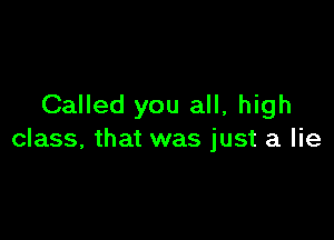 Called you all, high

class, that was just a lie