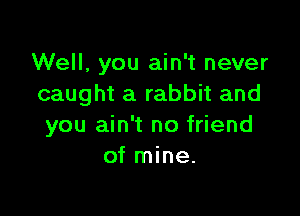 Well, you ain't never
caught a rabbit and

you ain't no friend
of mine.