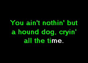 You ain't nothin' but

a hound dog, cryin'
all the time.