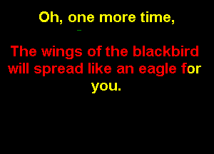 Oh, one more time,

The wings of the blackbird
will spread like an eagle for
you.