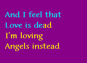 And I feel that
Love is dead

I'm loving
Angels instead