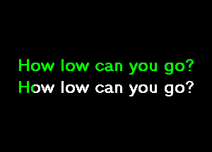 How low can you go?

How low can you go?