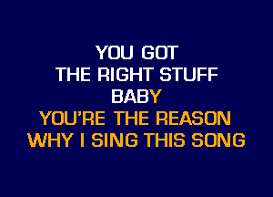 YOU GOT
THE RIGHT STUFF
BABY
YOU'RE THE REASON
WHY I SING THIS SONG