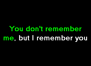 You don't remember

me, but I remember you