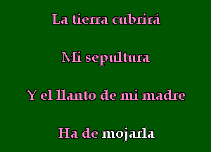 La tierm cubrira
Mi sepultura

Y e1 llanto de mi madIe

Ha de mojaxla l