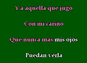 Y a aquella que jugf)

C011 mi cariflo

Que 11111161 111518 11115 ojos

Puedan verla