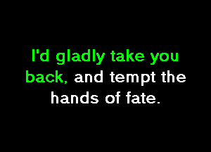 I'd gladly take you

back. and tempt the
hands of fate.