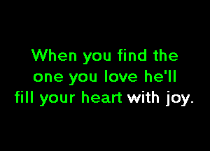 When you find the

one you love he'll
fill your heart with joy.