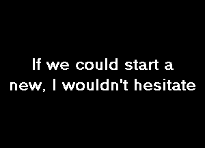 If we could start a

new, I wouldn't hesitate