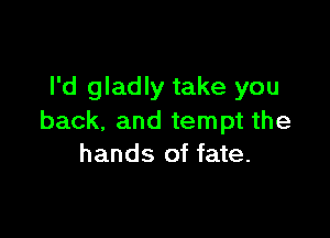 I'd gladly take you

back. and tempt the
hands of fate.