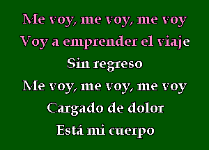 lV-Ie voy, me voy, me voy
Voy a emprender e1 viaje
Sin regreso
lV-Ie voy, me voy, me voy
Caxgado de dolor

Esta mi cuexpo