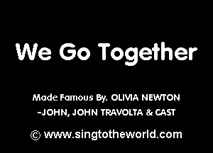 We Go Together

Made Famous By. OLIVIA NEWTON
-JOHN, JOHN TRAVOLTA 8. CAST

(Q www.singtotheworld.com