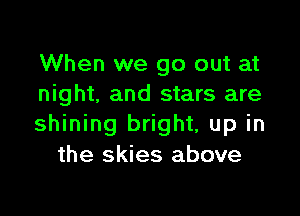 When we go out at
night, and stars are

shining bright, up in
the skies above