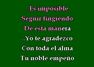 ..Es imposible
SegujI fingiendo
De esta mauera
..Yo te agIadezco
C011 toda e1 alum

Tu noble empeflo