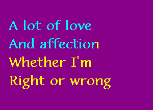 A lot of love
And affection

Whether I'm
Right or wrong