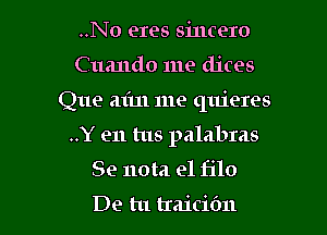 ..No eres sincere

C uando me dices

Que at'm me quieres

..Y en tus palabras
Se 110m e1 filo

De tu traicibn