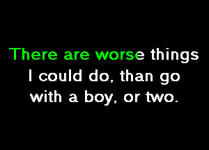 There are worse things

I could do, than go
with a boy, or two.