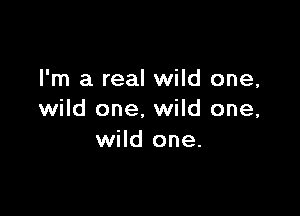 I'm a real wild one,

wild one. wild one,
wild one.