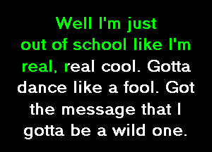 Well I'm just
out of school like I'm

real, real cool. Gotta

dance like a fool. Got
the message that I
gotta be a wild one.